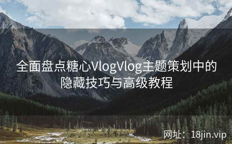 全面盘点糖心VlogVlog主题策划中的隐藏技巧与高级教程  第2张