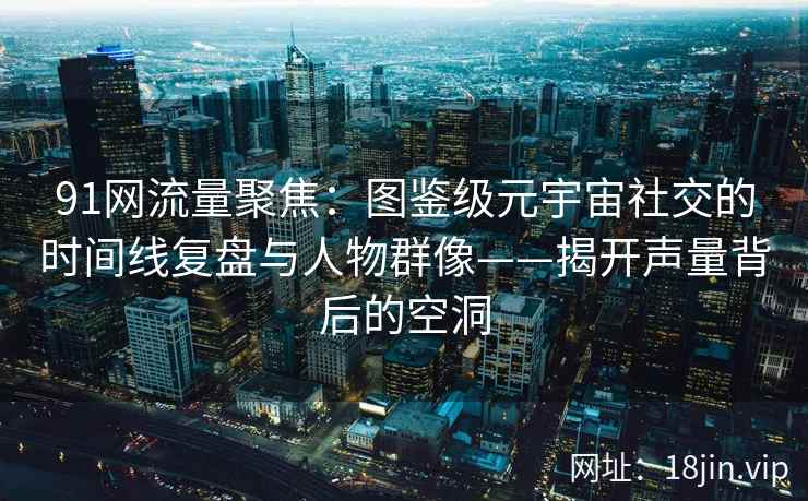 91网流量聚焦：图鉴级元宇宙社交的时间线复盘与人物群像——揭开声量背后的空洞