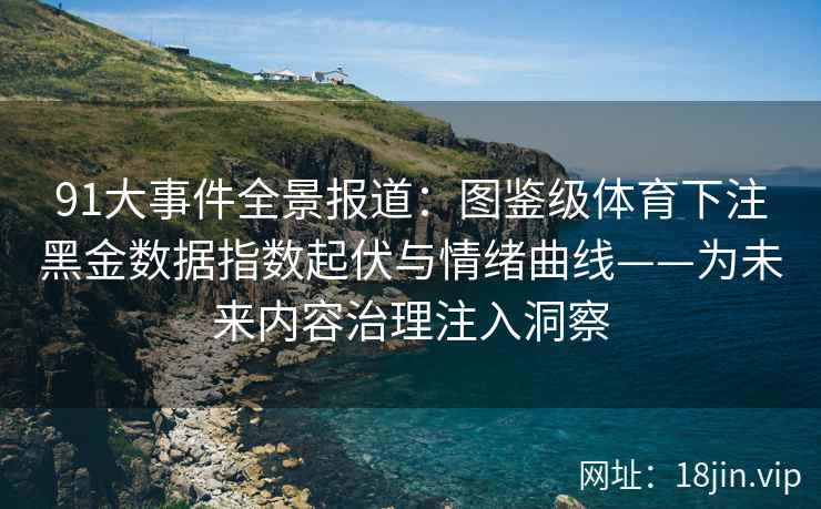 91大事件全景报道：图鉴级体育下注黑金数据指数起伏与情绪曲线——为未来内容治理注入洞察