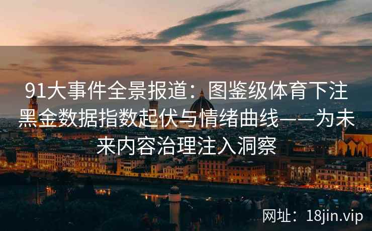 91大事件全景报道：图鉴级体育下注黑金数据指数起伏与情绪曲线——为未来内容治理注入洞察  第2张