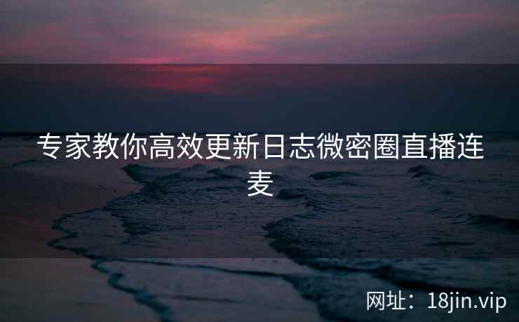专家教你高效更新日志微密圈直播连麦  第2张