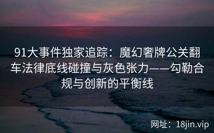 91大事件独家追踪：魔幻奢牌公关翻车法律底线碰撞与灰色张力——勾勒合规与创新的平衡线