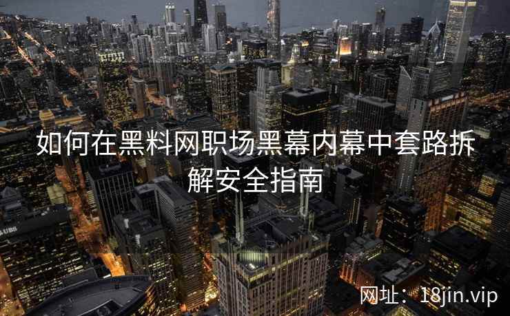 如何在黑料网职场黑幕内幕中套路拆解安全指南