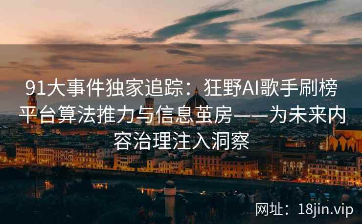 91大事件独家追踪：狂野AI歌手刷榜平台算法推力与信息茧房——为未来内容治理注入洞察