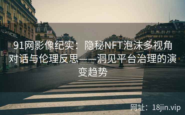 91网影像纪实：隐秘NFT泡沫多视角对话与伦理反思——洞见平台治理的演变趋势