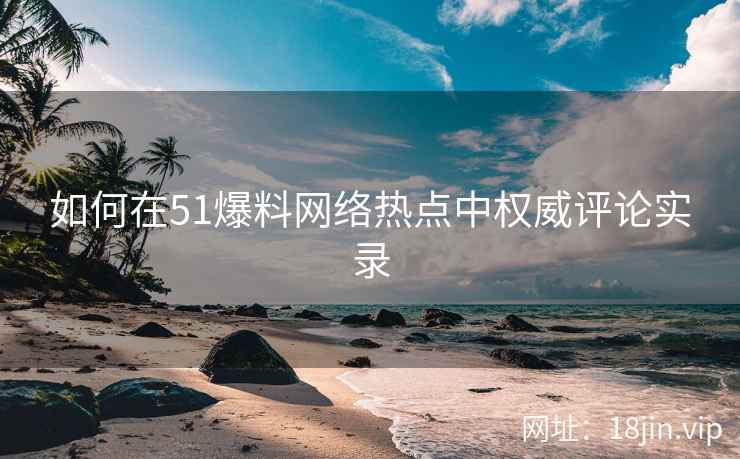 如何在51爆料网络热点中权威评论实录
