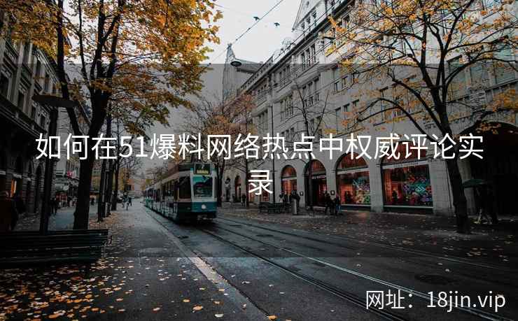如何在51爆料网络热点中权威评论实录