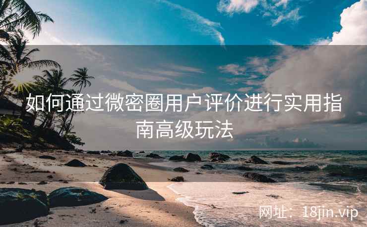 如何通过微密圈用户评价进行实用指南高级玩法