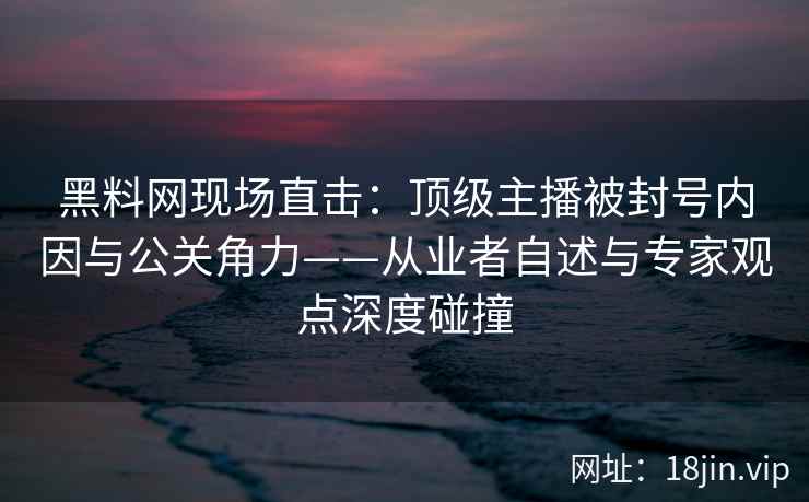 黑料网现场直击：顶级主播被封号内因与公关角力——从业者自述与专家观点深度碰撞