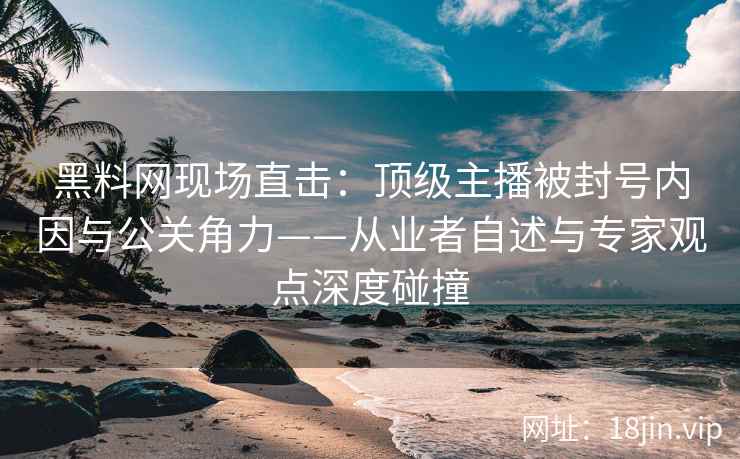 黑料网现场直击：顶级主播被封号内因与公关角力——从业者自述与专家观点深度碰撞