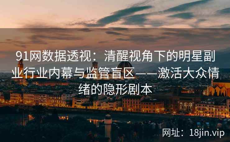 91网数据透视：清醒视角下的明星副业行业内幕与监管盲区——激活大众情绪的隐形剧本
