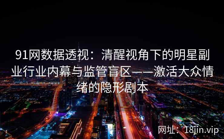 91网数据透视：清醒视角下的明星副业行业内幕与监管盲区——激活大众情绪的隐形剧本