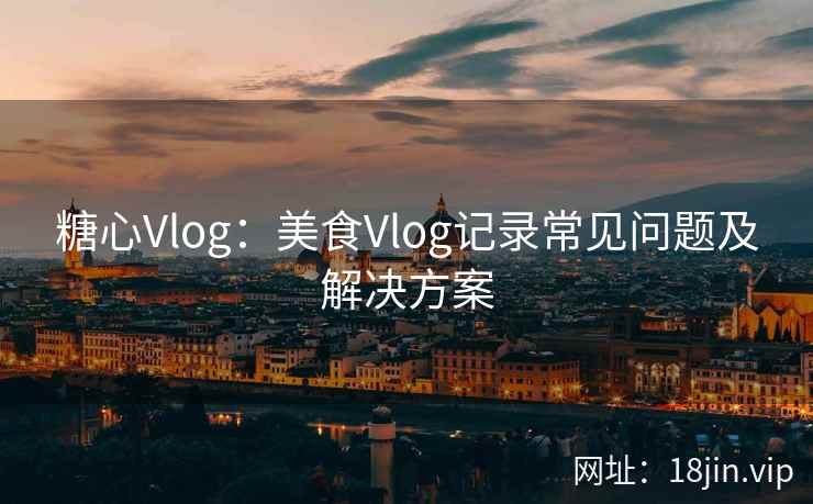 糖心Vlog：美食Vlog记录常见问题及解决方案