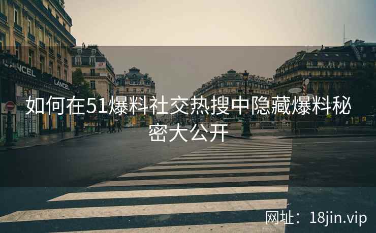如何在51爆料社交热搜中隐藏爆料秘密大公开