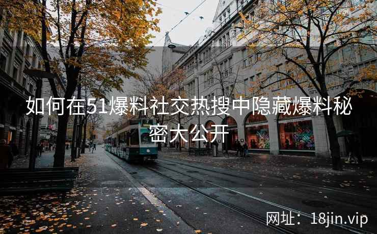 如何在51爆料社交热搜中隐藏爆料秘密大公开