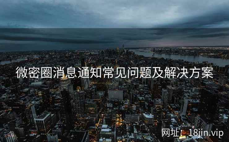 微密圈消息通知常见问题及解决方案