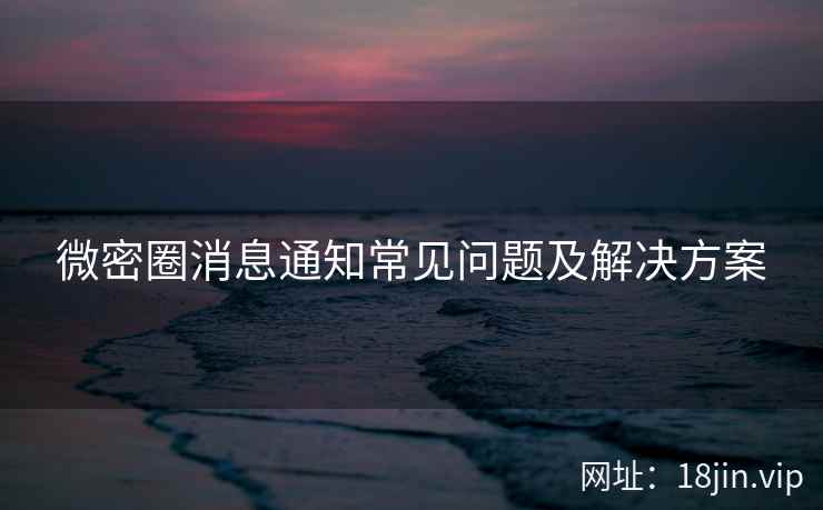 微密圈消息通知常见问题及解决方案