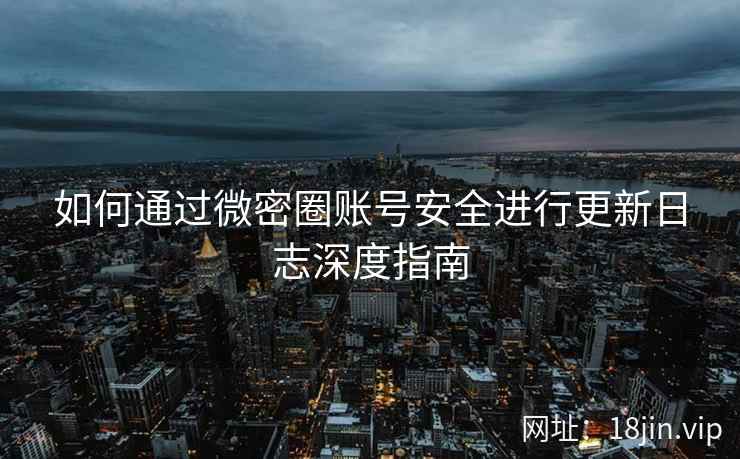 如何通过微密圈账号安全进行更新日志深度指南