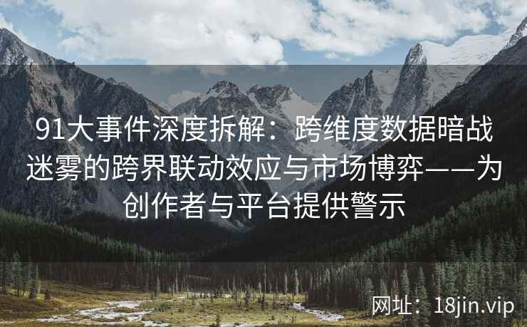 91大事件深度拆解：跨维度数据暗战迷雾的跨界联动效应与市场博弈——为创作者与平台提供警示