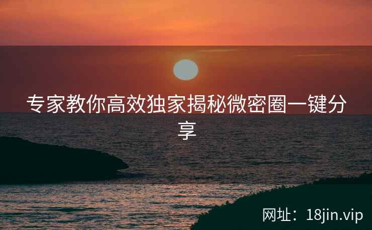 专家教你高效独家揭秘微密圈一键分享  第2张