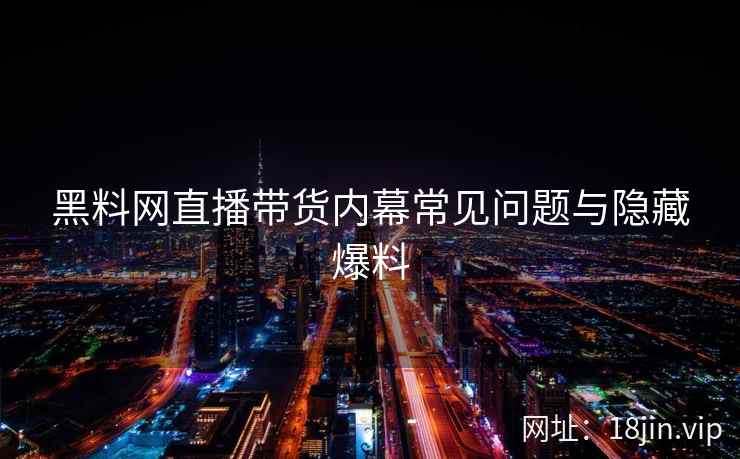 黑料网直播带货内幕常见问题与隐藏爆料