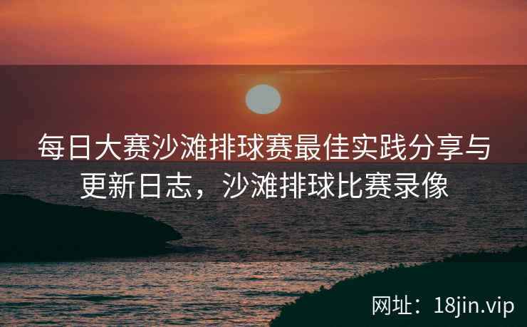 每日大赛沙滩排球赛最佳实践分享与更新日志，沙滩排球比赛录像