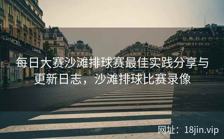 每日大赛沙滩排球赛最佳实践分享与更新日志，沙滩排球比赛录像