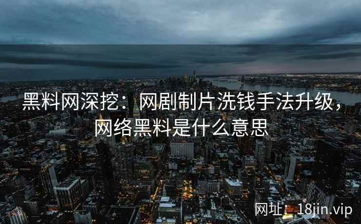 黑料网深挖：网剧制片洗钱手法升级，网络黑料是什么意思  第1张