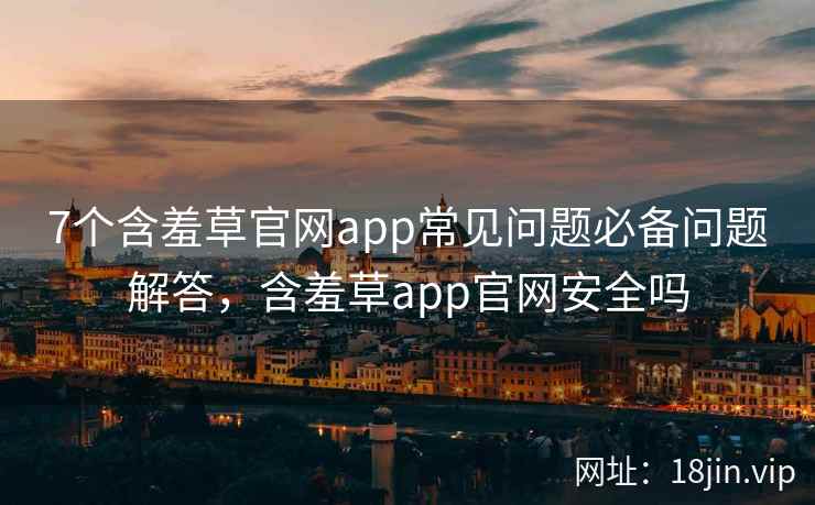 7个含羞草官网app常见问题必备问题解答，含羞草app官网安全吗  第2张