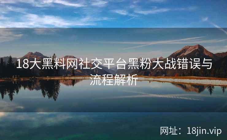 18大黑料网社交平台黑粉大战错误与流程解析  第1张