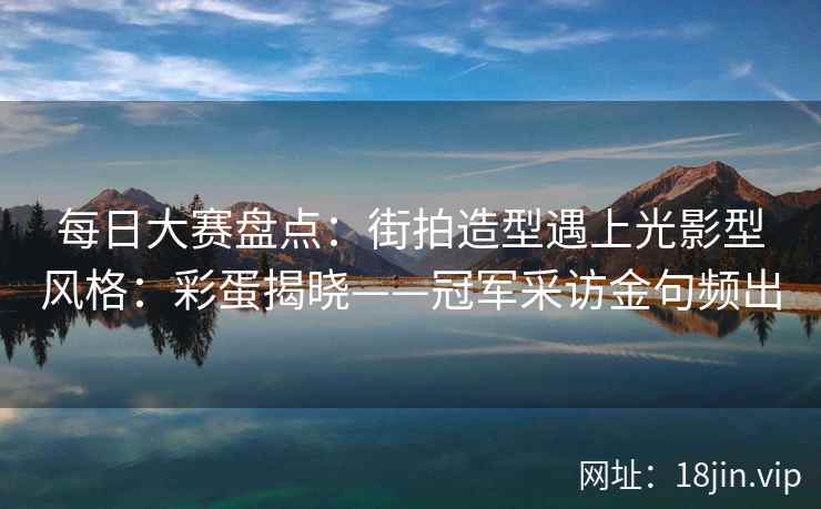 每日大赛盘点：街拍造型遇上光影型风格：彩蛋揭晓——冠军采访金句频出  第2张