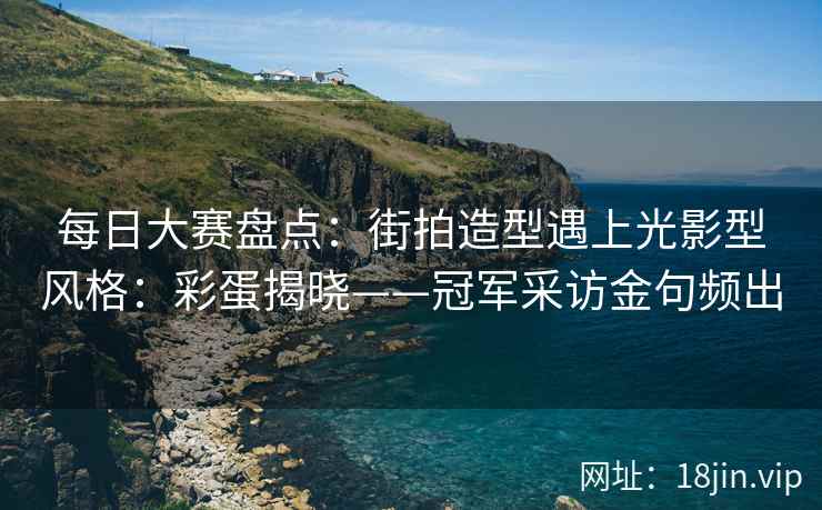 每日大赛盘点：街拍造型遇上光影型风格：彩蛋揭晓——冠军采访金句频出  第1张