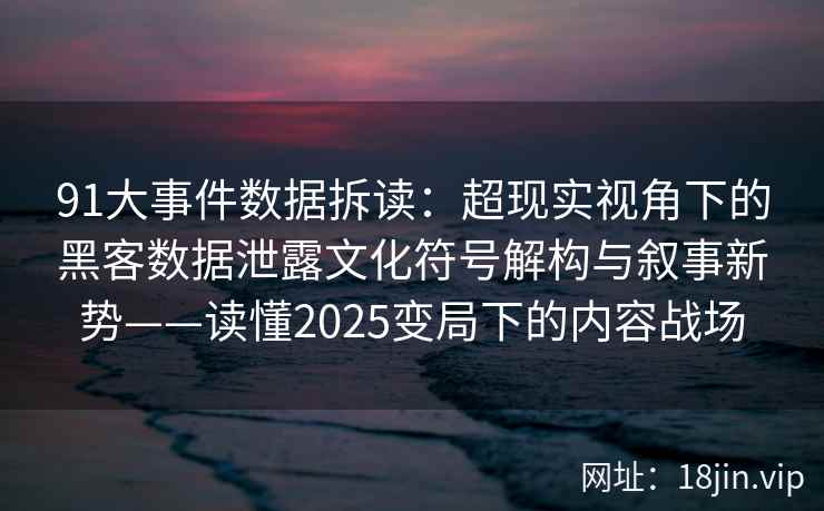 91大事件数据拆读：超现实视角下的黑客数据泄露文化符号解构与叙事新势——读懂2025变局下的内容战场  第1张