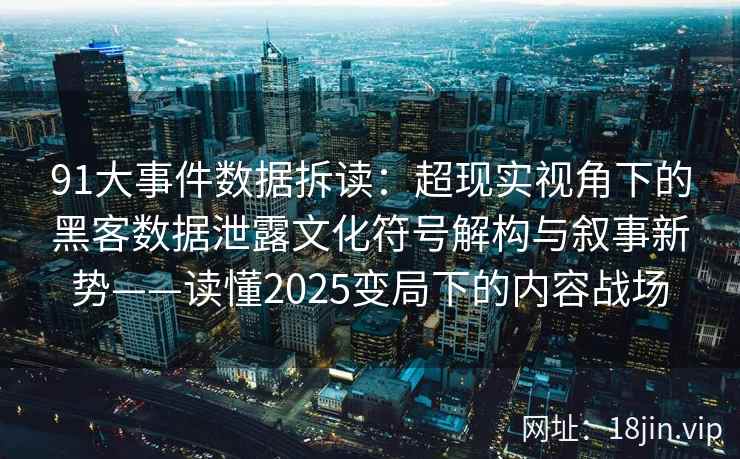 91大事件数据拆读：超现实视角下的黑客数据泄露文化符号解构与叙事新势——读懂2025变局下的内容战场  第2张
