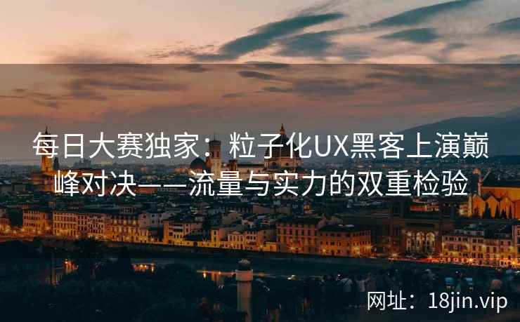 每日大赛独家：粒子化UX黑客上演巅峰对决——流量与实力的双重检验  第1张
