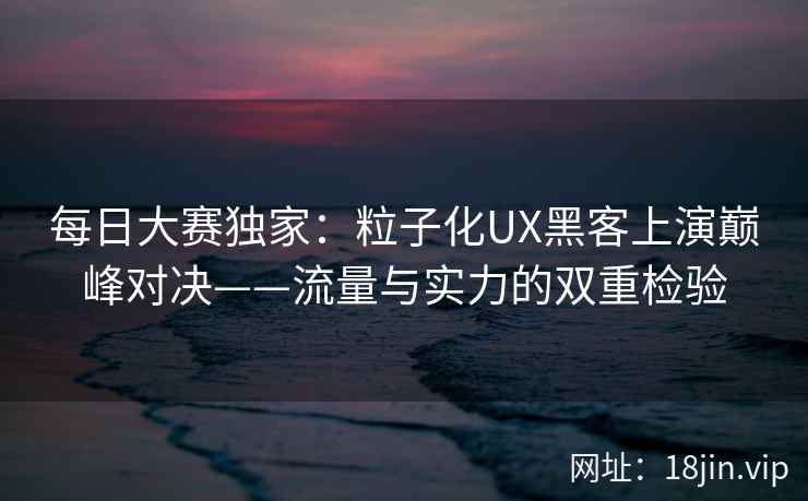 每日大赛独家：粒子化UX黑客上演巅峰对决——流量与实力的双重检验  第2张