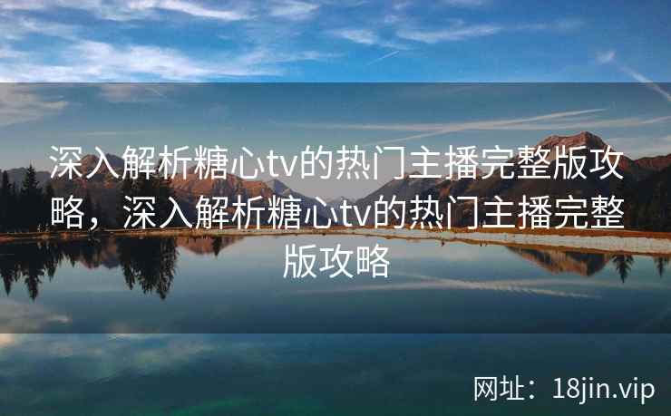 深入解析糖心tv的热门主播完整版攻略，深入解析糖心tv的热门主播完整版攻略  第1张