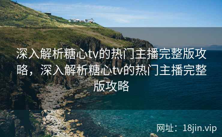 深入解析糖心tv的热门主播完整版攻略，深入解析糖心tv的热门主播完整版攻略  第2张
