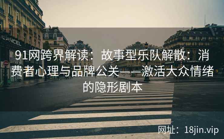 91网跨界解读：故事型乐队解散：消费者心理与品牌公关——激活大众情绪的隐形剧本  第2张