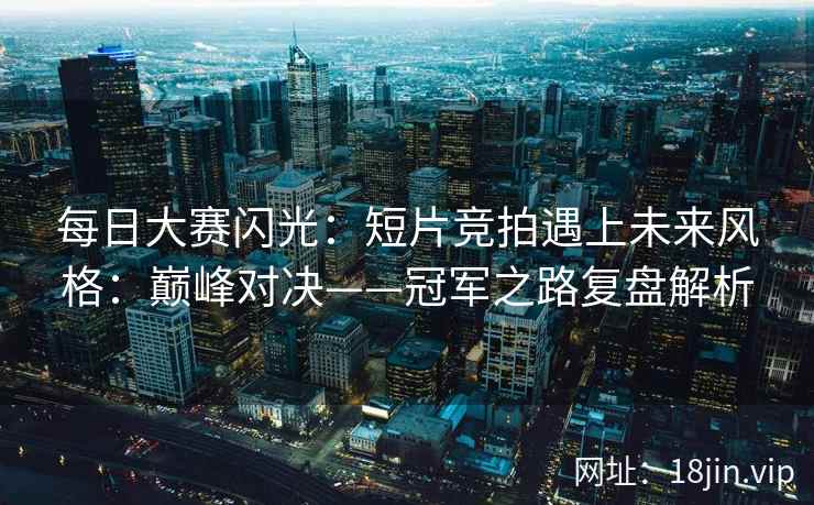 每日大赛闪光：短片竞拍遇上未来风格：巅峰对决——冠军之路复盘解析