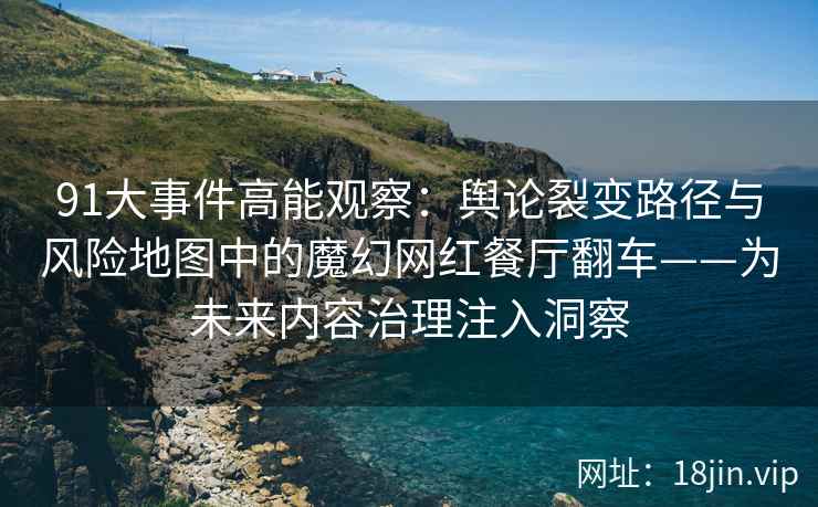 91大事件高能观察：舆论裂变路径与风险地图中的魔幻网红餐厅翻车——为未来内容治理注入洞察