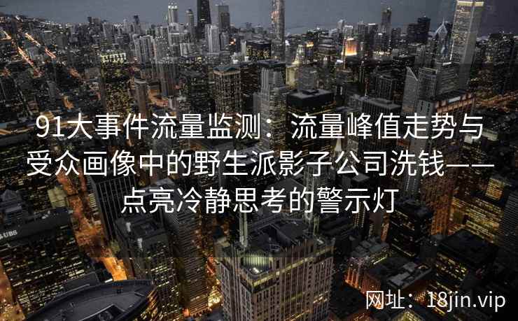 91大事件流量监测：流量峰值走势与受众画像中的野生派影子公司洗钱——点亮冷静思考的警示灯