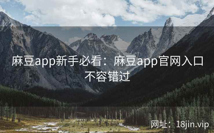 麻豆app新手必看：麻豆app官网入口不容错过