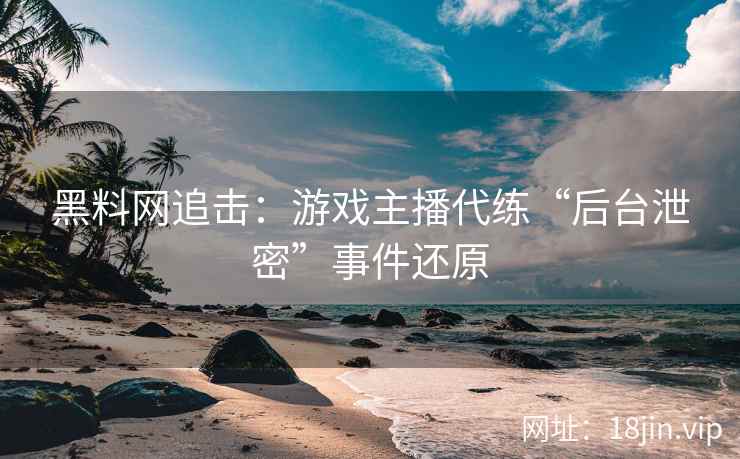 黑料网追击：游戏主播代练“后台泄密”事件还原