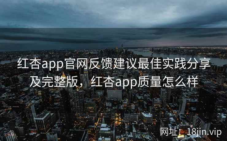 红杏app官网反馈建议最佳实践分享及完整版，红杏app质量怎么样