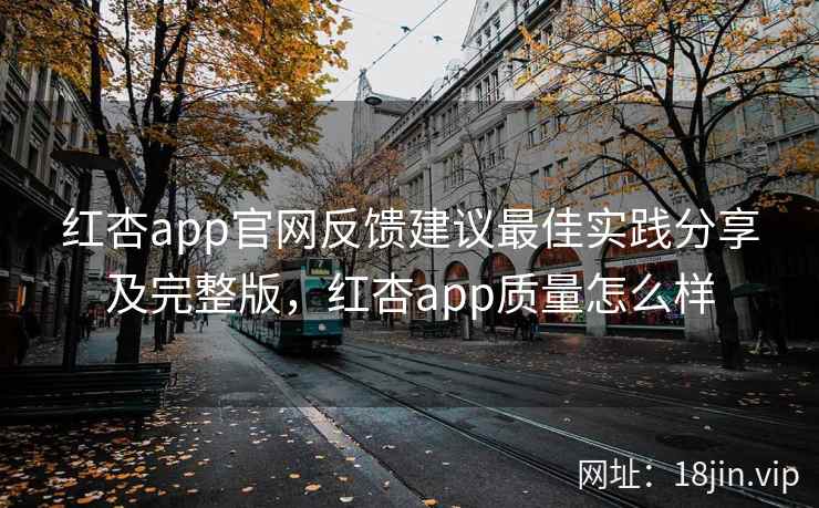 红杏app官网反馈建议最佳实践分享及完整版，红杏app质量怎么样