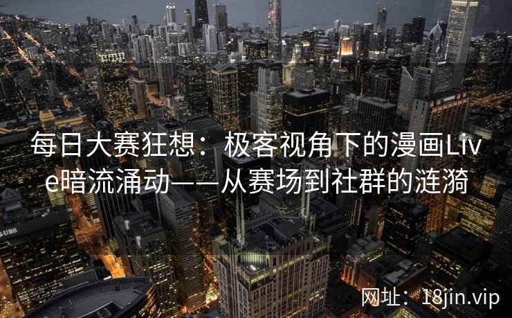 每日大赛狂想：极客视角下的漫画Live暗流涌动——从赛场到社群的涟漪