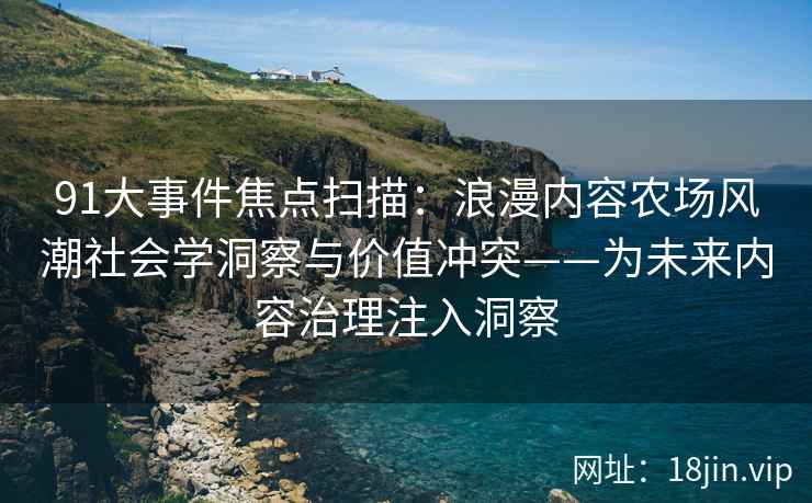 91大事件焦点扫描：浪漫内容农场风潮社会学洞察与价值冲突——为未来内容治理注入洞察