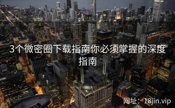 3个微密圈下载指南你必须掌握的深度指南