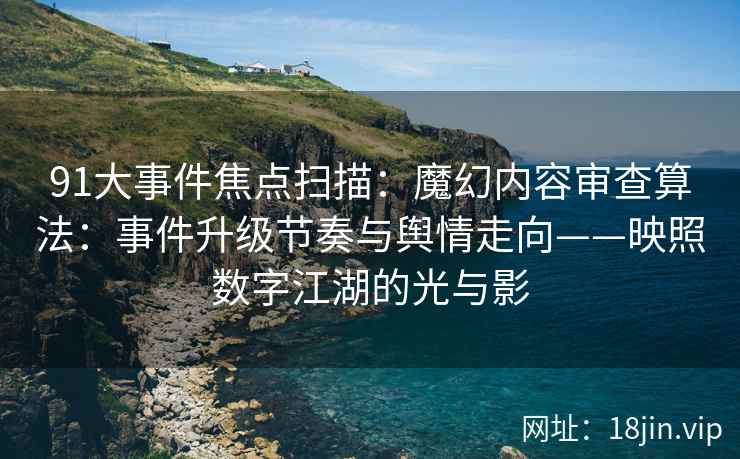 91大事件焦点扫描：魔幻内容审查算法：事件升级节奏与舆情走向——映照数字江湖的光与影